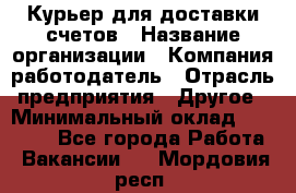 Курьер для доставки счетов › Название организации ­ Компания-работодатель › Отрасль предприятия ­ Другое › Минимальный оклад ­ 20 000 - Все города Работа » Вакансии   . Мордовия респ.